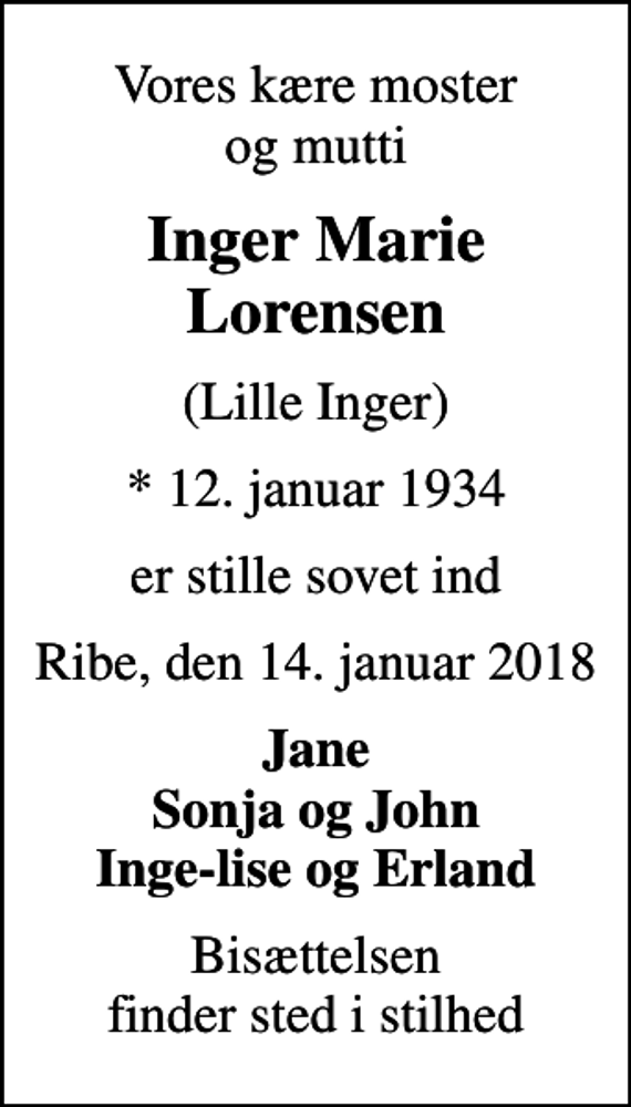 <p>Vores kære moster og mutti<br />Inger Marie Lorensen<br />(Lille Inger)<br />* 12. januar 1934<br />er stille sovet ind<br />Ribe, den 14. januar 2018<br />Jane Sonja og John Inge-lise og Erland<br />Bisættelsen finder sted i stilhed</p>