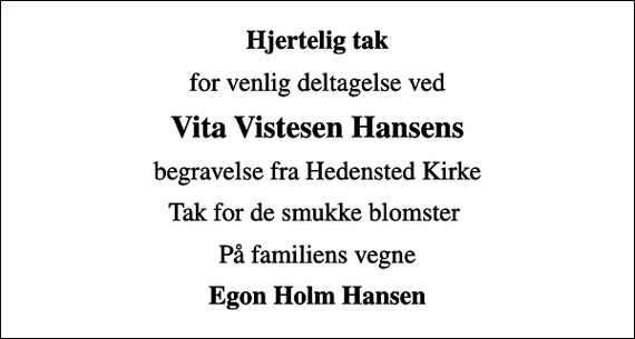 <p>Hjertelig tak<br />for venlig deltagelse ved<br />Vita Vistesen Hansens<br />begravelse fra Hedensted Kirke<br />Tak for de smukke blomster<br />På familiens vegne<br />Egon Holm Hansen</p>