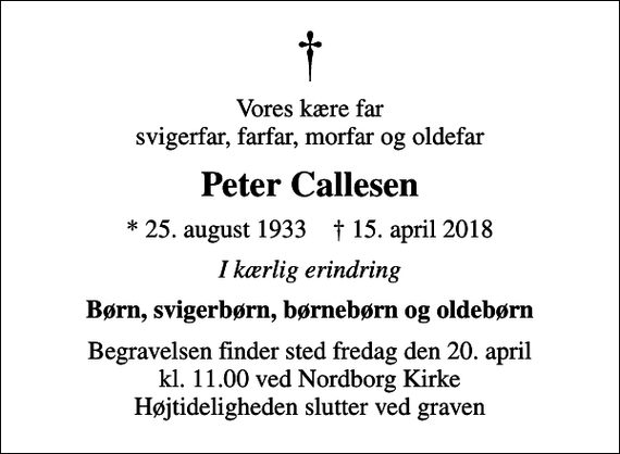 <p>Vores kære far svigerfar, farfar, morfar og oldefar<br />Peter Callesen<br />* 25. august 1933 ✝ 15. april 2018<br />I kærlig erindring<br />Børn, svigerbørn, børnebørn og oldebørn<br />Begravelsen finder sted fredag den 20. april kl. 11.00 ved Nordborg Kirke Højtideligheden slutter ved graven</p>