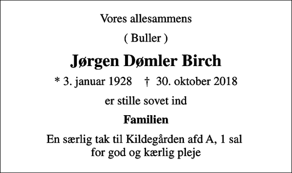 <p>Vores allesammens<br />( Buller )<br />Jørgen Dømler Birch<br />* 3. januar 1928 ✝ 30. oktober 2018<br />er stille sovet ind<br />Familien<br />En særlig tak til Kildegården afd A, 1 sal for god og kærlig pleje</p>