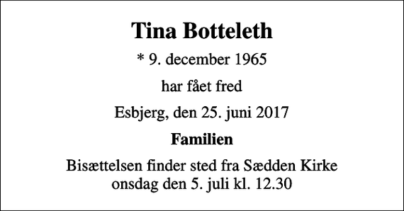 <p>Tina Botteleth<br />* 9. december 1965<br />har fået fred<br />Esbjerg, den 25. juni 2017<br />Familien<br />Bisættelsen finder sted fra Sædden Kirke onsdag den 5. juli kl. 12.30</p>
