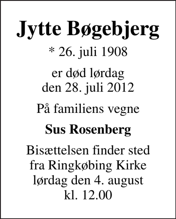 <p>Jytte Bøgebjerg<br />* 26. juli 1908<br />er død lørdag den 28. juli 2012<br />På familiens vegne<br />Sus Rosenberg<br />Bisættelsen finder sted fra Ringkøbing Kirke lørdag den 4. august kl. 12.00</p>