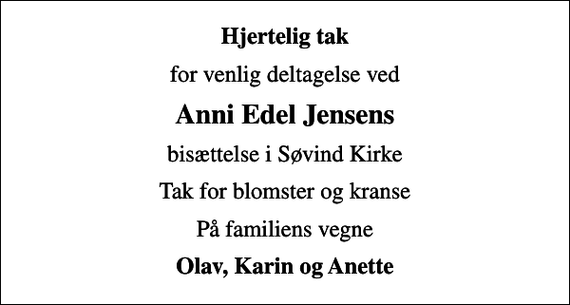 <p>Hjertelig tak<br />for venlig deltagelse ved<br />Anni Edel Jensens<br />bisættelse i Søvind Kirke<br />Tak for blomster og kranse<br />På familiens vegne<br />Olav, Karin og Anette</p>