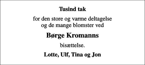 <p>Tusind tak<br />for den store og varme deltagelse og de mange blomster ved<br />Børge Kromanns<br />bisættelse.<br />Lotte, Ulf, Tina og Jon</p>