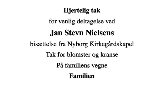 <p>Hjertelig tak<br />for venlig deltagelse ved<br />Jan Stevn Nielsens<br />bisættelse fra Nyborg Kirkegårdskapel<br />Tak for blomster og kranse<br />På familiens vegne<br />Familien</p>