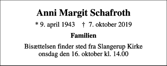 <p>Anni Margit Schafroth<br />* 9. april 1943 ✝ 7. oktober 2019<br />Familien<br />Bisættelsen finder sted fra Slangerup Kirke onsdag den 16. oktober kl. 14.00</p>