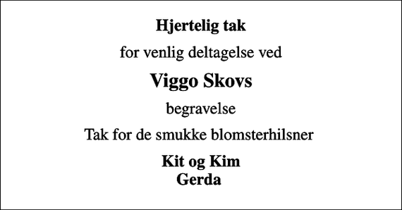 <p>Hjertelig tak<br />for venlig deltagelse ved<br />Viggo Skovs<br />begravelse<br />Tak for de smukke blomsterhilsner<br />Kit og Kim Gerda</p>