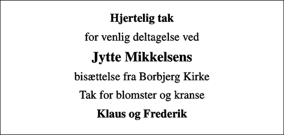 <p>Hjertelig tak<br />for venlig deltagelse ved<br />Jytte Mikkelsens<br />bisættelse fra Borbjerg Kirke<br />Tak for blomster og kranse<br />Klaus og Frederik</p>