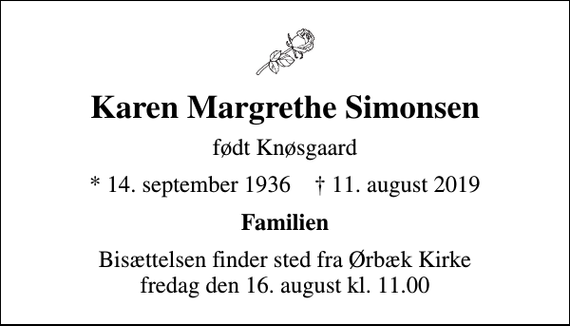 <p>Karen Margrethe Simonsen<br />født Knøsgaard<br />* 14. september 1936 ✝ 11. august 2019<br />Familien<br />Bisættelsen finder sted fra Ørbæk Kirke fredag den 16. august kl. 11.00</p>