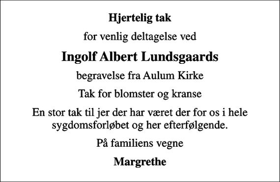 <p>Hjertelig tak<br />for venlig deltagelse ved<br />Ingolf Albert Lundsgaards<br />begravelse fra Aulum Kirke<br />Tak for blomster og kranse<br />En stor tak til jer der har været der for os i hele sygdomsforløbet og her efterfølgende.<br />På familiens vegne<br />Margrethe</p>