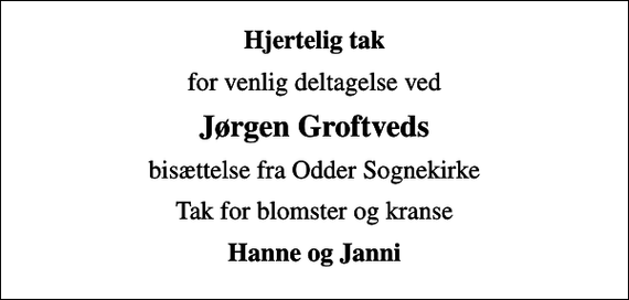 <p>Hjertelig tak<br />for venlig deltagelse ved<br />Jørgen Groftveds<br />bisættelse fra Odder Sognekirke<br />Tak for blomster og kranse<br />Hanne og Janni</p>