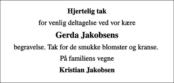 <p>Hjertelig tak<br />for venlig deltagelse ved vor kære<br />Gerda Jakobsens<br />begravelse. Tak for de smukke blomster og kranse.<br />På familiens vegne<br />Kristian Jakobsen</p>