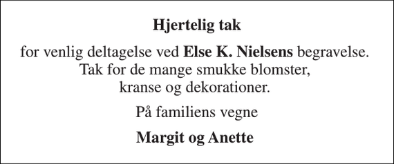 <p>Hjertelig tak<br />for venlig deltagelse ved Else K. Nielsens begravelse. Tak for de mange smukke blomster, kranse og dekorationer.<br />På familiens vegne<br />Margit og Anette</p>
