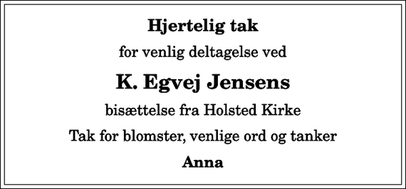 <p>Hjertelig tak<br />for venlig deltagelse ved<br />K. Egvej Jensens<br />bisættelse fra Holsted Kirke<br />Tak for blomster, venlige ord og tanker<br />Anna</p>