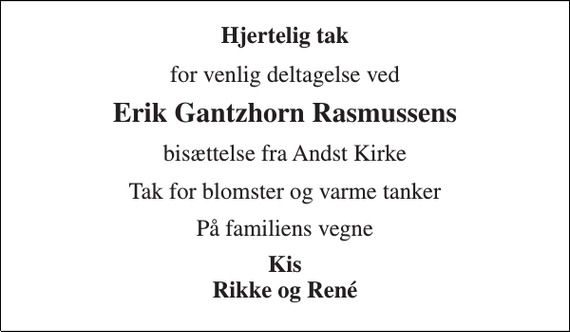 <p>Hjertelig tak<br />for venlig deltagelse ved<br />Erik Gantzhorn Rasmussens<br />bisættelse fra Andst Kirke<br />Tak for blomster og varme tanker<br />På familiens vegne<br />Kis Rikke og René</p>