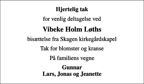 <p>Hjertelig tak<br />for venlig deltagelse ved<br />Vibeke Holm Løths<br />bisættelse fra Skagen kirkegårdskapel<br />Tak for blomster og kranse<br />På familiens vegne<br />Gunnar Lars, Jonas og Jeanette</p>