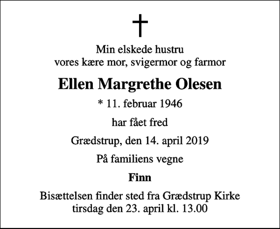 <p>Min elskede hustru vores kære mor, svigermor og farmor<br />Ellen Margrethe Olesen<br />* 11. februar 1946<br />har fået fred<br />Grædstrup, den 14. april 2019<br />På familiens vegne<br />Finn<br />Bisættelsen finder sted fra Grædstrup Kirke tirsdag den 23. april kl. 13.00</p>