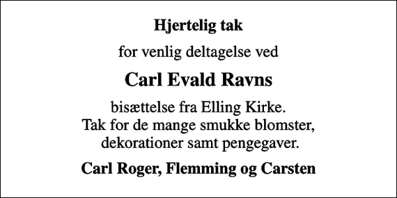 <p>Hjertelig tak<br />for venlig deltagelse ved<br />Carl Evald Ravns<br />bisættelse fra Elling Kirke. Tak for de mange smukke blomster, dekorationer samt pengegaver.<br />Carl Roger, Flemming og Carsten</p>