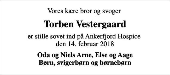 <p>Vores kære bror og svoger<br />Torben Vestergaard<br />er stille sovet ind på Ankerfjord Hospice den 14. februar 2018<br />Oda og Niels Arne, Else og Aage Børn, svigerbørn og børnebørn</p>