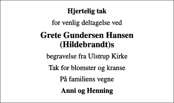<p>Hjertelig tak<br />for venlig deltagelse ved<br />Grete Gundersen Hansen (Hildebrandt)s<br />begravelse fra Ulstrup Kirke<br />Tak for blomster og kranse<br />På familiens vegne<br />Anni og Henning</p>