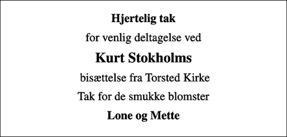 <p>Hjertelig tak<br />for venlig deltagelse ved<br />Kurt Stokholms<br />bisættelse fra Torsted Kirke<br />Tak for de smukke blomster<br />Lone og Mette</p>