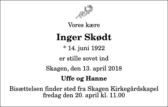 <p>Vores kære<br />Inger Skødt<br />* 14. juni 1922<br />er stille sovet ind<br />Skagen, den 13. april 2018<br />Uffe og Hanne<br />Bisættelsen finder sted fra Skagen Kirkegårdskapel fredag den 20. april kl. 11.00</p>