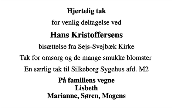 <p>Hjertelig tak<br />for venlig deltagelse ved<br />Hans Kristoffersens<br />bisættelse fra Sejs-Svejbæk Kirke<br />Tak for omsorg og de mange smukke blomster<br />En særlig tak til Silkeborg Sygehus afd. M2<br />På familiens vegne Lisbeth Marianne, Søren, Mogens</p>