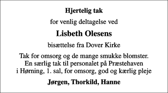 <p>Hjertelig tak<br />for venlig deltagelse ved<br />Lisbeth Olesens<br />bisættelse fra Dover Kirke<br />Tak for omsorg og de mange smukke blomster. En særlig tak til personalet på Præstehaven i Hørning, 1. sal, for omsorg, god og kærlig pleje<br />Jørgen, Thorkild, Hanne</p>
