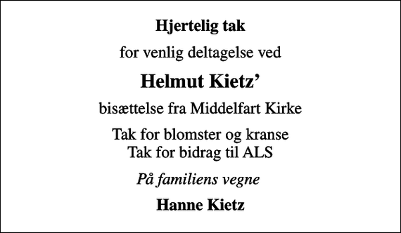 <p>Hjertelig tak<br />for venlig deltagelse ved<br />Helmut Kietz<br />bisættelse fra Middelfart Kirke<br />Tak for blomster og kranse Tak for bidrag til ALS<br />På familiens vegne<br />Hanne Kietz</p>