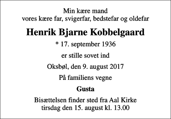 <p>Min kære mand vores kære far, svigerfar, bedstefar og oldefar<br />Henrik Bjarne Kobbelgaard<br />* 17. september 1936<br />er stille sovet ind<br />Oksbøl, den 9. august 2017<br />På familiens vegne<br />Gusta<br />Bisættelsen finder sted fra Aal Kirke tirsdag den 15. august kl. 13.00</p>