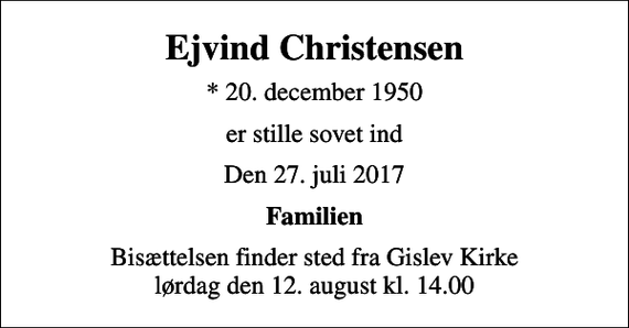 <p>Ejvind Christensen<br />* 20. december 1950<br />er stille sovet ind<br />Den 27. juli 2017<br />Familien<br />Bisættelsen finder sted fra Gislev Kirke lørdag den 12. august kl. 14.00</p>