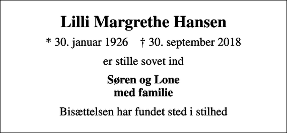 <p>Lilli Margrethe Hansen<br />* 30. januar 1926 ✝ 30. september 2018<br />er stille sovet ind<br />Søren og Lone med familie<br />Bisættelsen har fundet sted i stilhed</p>