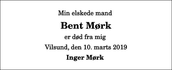 <p>Min elskede mand<br />Bent Mørk<br />er død fra mig<br />Vilsund, den 10. marts 2019<br />Inger Mørk</p>