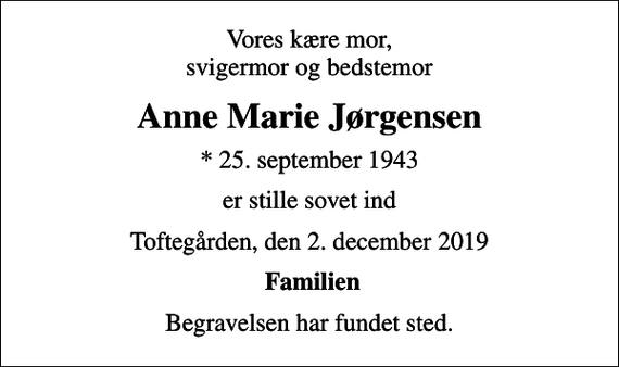<p>Vores kære mor, svigermor og bedstemor<br />Anne Marie Jørgensen<br />* 25. september 1943<br />er stille sovet ind<br />Toftegården, den 2. december 2019<br />Familien<br />Begravelsen har fundet sted.</p>
