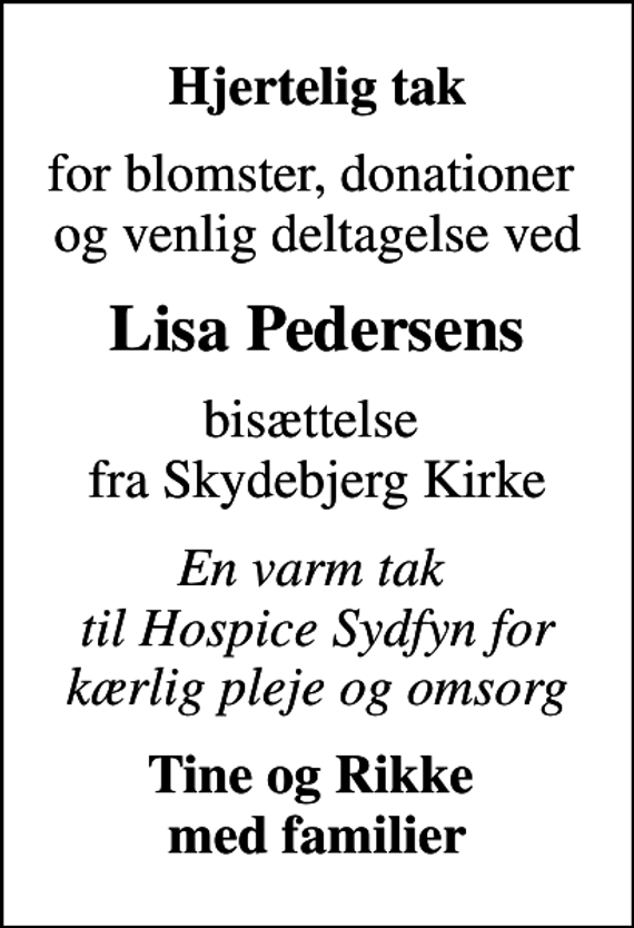 <p>Hjertelig tak<br />for blomster, donationer og venlig deltagelse ved<br />Lisa Pedersens<br />bisættelse fra Skydebjerg Kirke<br />En varm tak til Hospice Sydfyn for kærlig pleje og omsorg<br />Tine og Rikke med familier</p>