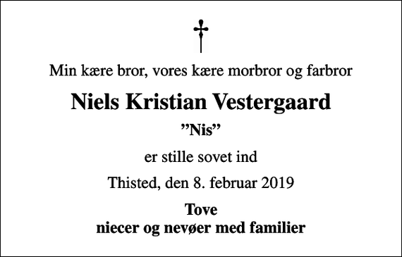<p>Min kære bror, vores kære morbror og farbror<br />Niels Kristian Vestergaard<br />Nis<br />er stille sovet ind<br />Thisted, den 8. februar 2019<br />Tove niecer og nevøer med familier</p>