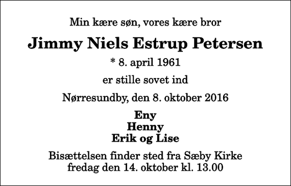 <p>Min kære søn, vores kære bror<br />Jimmy Niels Estrup Petersen<br />* 8. april 1961<br />er stille sovet ind<br />Nørresundby, den 8. oktober 2016<br />Eny Henny Erik og Lise<br />Bisættelsen finder sted fra Sæby Kirke fredag den 14. oktober kl. 13.00</p>