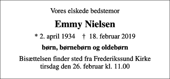 <p>Vores elskede bedstemor<br />Emmy Nielsen<br />* 2. april 1934 ✝ 18. februar 2019<br />børn, børnebørn og oldebørn<br />Bisættelsen finder sted fra Frederikssund Kirke tirsdag den 26. februar kl. 11.00</p>