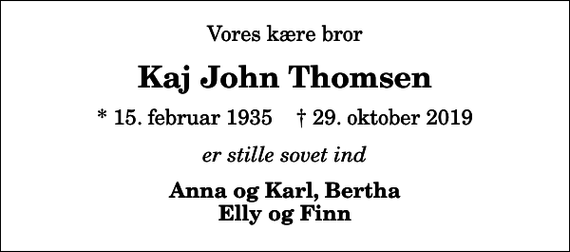 <p>Vores kære bror<br />Kaj John Thomsen<br />* 15. februar 1935 ✝ 29. oktober 2019<br />er stille sovet ind<br />Anna og Karl, Bertha Elly og Finn</p>