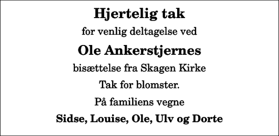 <p>Hjertelig tak<br />for venlig deltagelse ved<br />Ole Ankerstjernes<br />bisættelse fra Skagen Kirke<br />Tak for blomster.<br />På familiens vegne<br />Sidse, Louise, Ole, Ulv og Dorte</p>