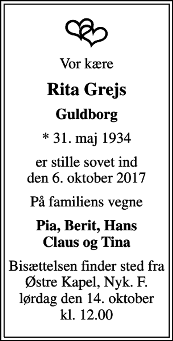 <p>Vor kære<br />Rita Grejs<br />Guldborg<br />* 31. maj 1934<br />er stille sovet ind den 6. oktober 2017<br />På familiens vegne<br />Pia, Berit, Hans Claus og Tina<br />Bisættelsen finder sted fra Østre Kapel, Nyk. F. lørdag den 14. oktober kl. 12.00</p>