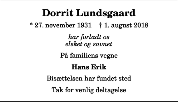 <p>Dorrit Lundsgaard<br />* 27. november 1931 ✝ 1. august 2018<br />har forladt os elsket og savnet<br />På familiens vegne<br />Hans Erik<br />Bisættelsen har fundet sted<br />Tak for venlig deltagelse</p>