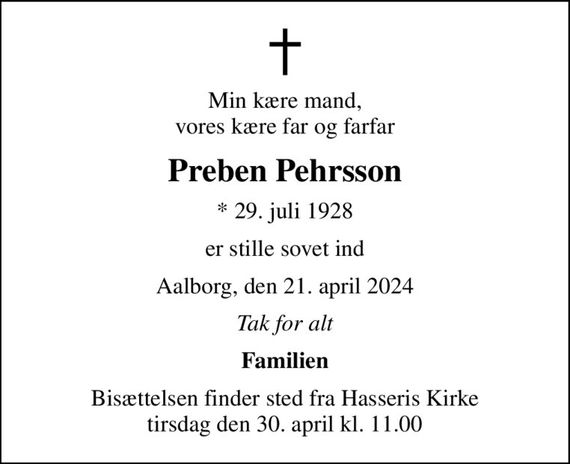 Min kære mand, vores kære far og farfar
Preben Pehrsson
* 29. juli 1928
er stille sovet ind
Aalborg, den 21. april 2024
Tak for alt
Familien
Bisættelsen finder sted fra Hasseris Kirke  tirsdag den 30. april kl. 11.00