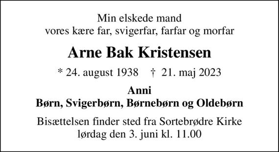 Min elskede mand vores kære far, svigerfar, farfar og morfar
Arne Bak Kristensen
* 24. august 1938    &#x271d; 21. maj 2023
Anni Børn, Svigerbørn, Børnebørn og Oldebørn
Bisættelsen finder sted fra Sortebrødre Kirke  lørdag den 3. juni kl. 11.00