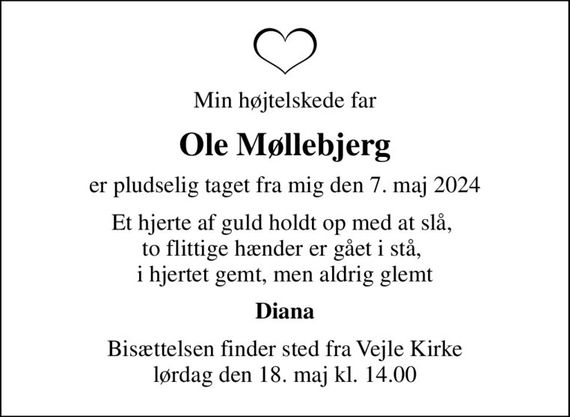 Min højtelskede far
Ole Møllebjerg
er pludselig taget fra mig den 7. maj 2024
Et hjerte af guld holdt op med at slå,  to flittige hænder er gået i stå,  i hjertet gemt, men aldrig glemt
Diana
Bisættelsen finder sted fra Vejle Kirke  lørdag den 18. maj kl. 14.00