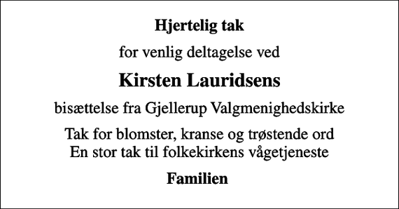<p>Hjertelig tak<br />for venlig deltagelse ved<br />Kirsten Lauridsens<br />bisættelse fra Gjellerup Valgmenighedskirke<br />Tak for blomster, kranse og trøstende ord En stor tak til folkekirkens vågetjeneste<br />Familien</p>
