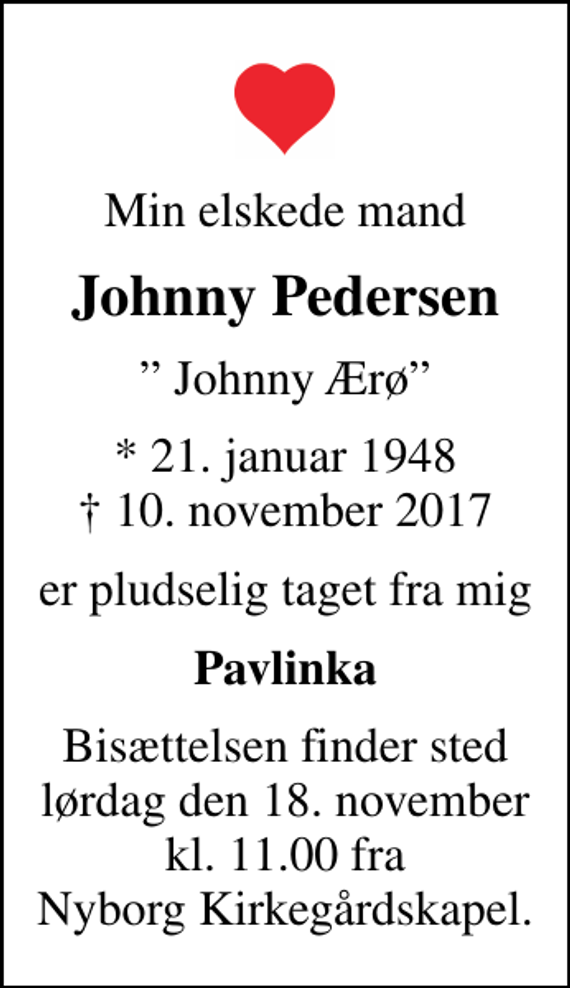 <p>Min elskede mand<br />Johnny Pedersen<br />Johnny Ærø<br />* 21. januar 1948<br />✝ 10. november 2017<br />er pludselig taget fra mig<br />Pavlinka<br />Bisættelsen finder sted lørdag den 18. november kl. 11.00 fra Nyborg Kirkegårdskapel.</p>