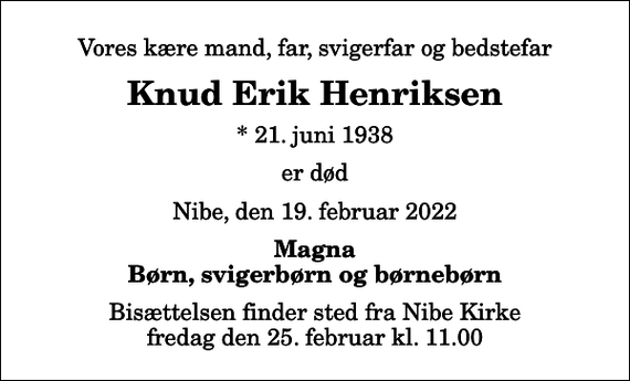 <p>Vores kære mand, far, svigerfar og bedstefar<br />Knud Erik Henriksen<br />* 21. juni 1938<br />er død<br />Nibe, den 19. februar 2022<br />Magna Børn, svigerbørn og børnebørn<br />Bisættelsen finder sted fra Nibe Kirke fredag den 25. februar kl. 11.00</p>