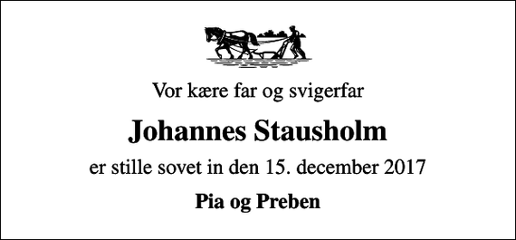 <p>Vor kære far og svigerfar<br />Johannes Stausholm<br />er stille sovet in den 15. december 2017<br />Pia og Preben</p>