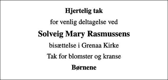 <p>Hjertelig tak<br />for venlig deltagelse ved<br />Solveig Mary Rasmussens<br />bisættelse i Grenaa Kirke<br />Tak for blomster og kranse<br />Børnene</p>